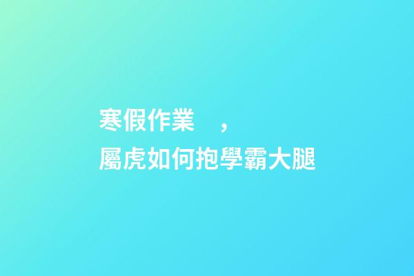 寒假作業，屬虎如何抱學霸大腿